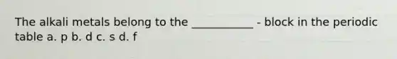 The alkali metals belong to the ___________ - block in <a href='https://www.questionai.com/knowledge/kIrBULvFQz-the-periodic-table' class='anchor-knowledge'>the periodic table</a> a. p b. d c. s d. f