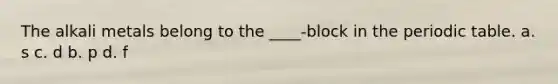 The alkali metals belong to the ____-block in the periodic table. a. s c. d b. p d. f