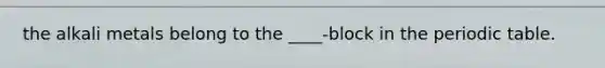 the alkali metals belong to the ____-block in the periodic table.