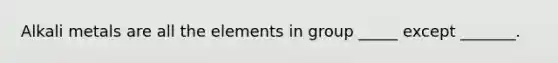 Alkali metals are all the elements in group _____ except _______.