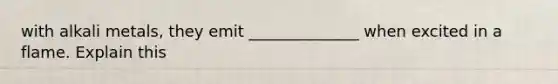 with alkali metals, they emit ______________ when excited in a flame. Explain this
