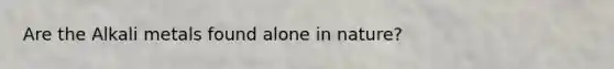 Are the Alkali metals found alone in nature?