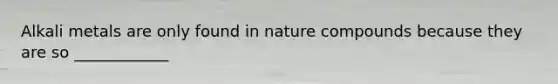 Alkali metals are only found in nature compounds because they are so ____________