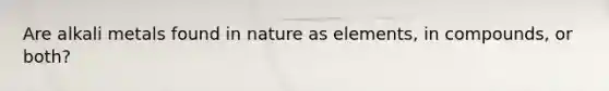 Are alkali metals found in nature as elements, in compounds, or both?