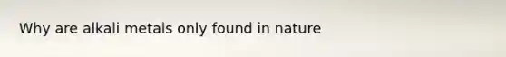 Why are alkali metals only found in nature