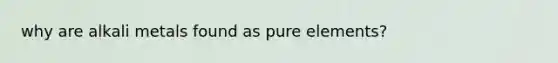 why are alkali metals found as pure elements?