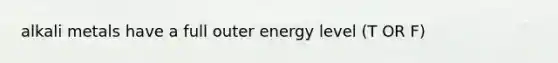 alkali metals have a full outer energy level (T OR F)