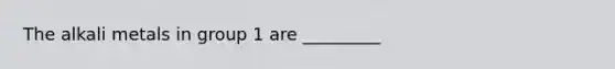The alkali metals in group 1 are _________