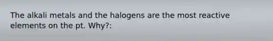 The alkali metals and the halogens are the most reactive elements on the pt. Why?: