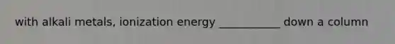 with alkali metals, ionization energy ___________ down a column