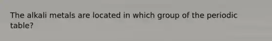 The alkali metals are located in which group of the periodic table?