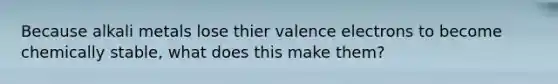 Because alkali metals lose thier valence electrons to become chemically stable, what does this make them?