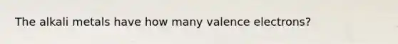 The alkali metals have how many valence electrons?