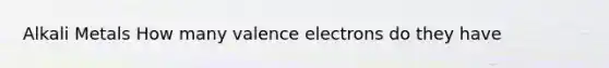 Alkali Metals How many <a href='https://www.questionai.com/knowledge/knWZpHTJT4-valence-electrons' class='anchor-knowledge'>valence electrons</a> do they have