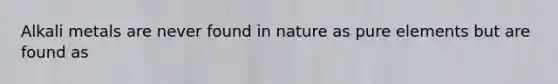 Alkali metals are never found in nature as pure elements but are found as