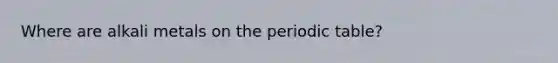 Where are alkali metals on <a href='https://www.questionai.com/knowledge/kIrBULvFQz-the-periodic-table' class='anchor-knowledge'>the periodic table</a>?