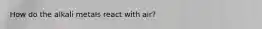 How do the alkali metals react with air?