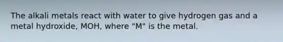 The alkali metals react with water to give hydrogen gas and a metal hydroxide, MOH, where "M" is the metal.