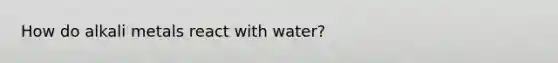 How do alkali metals react with water?