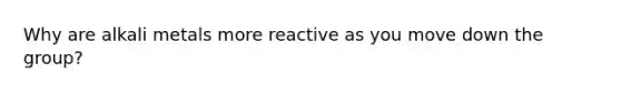 Why are alkali metals more reactive as you move down the group?