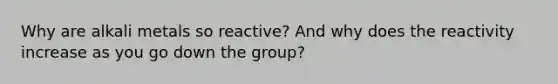 Why are alkali metals so reactive? And why does the reactivity increase as you go down the group?