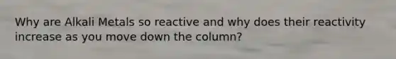 Why are Alkali Metals so reactive and why does their reactivity increase as you move down the column?