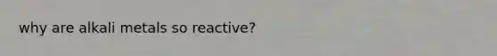 why are alkali metals so reactive?