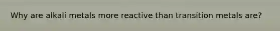 Why are alkali metals more reactive than transition metals are?