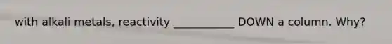 with alkali metals, reactivity ___________ DOWN a column. Why?