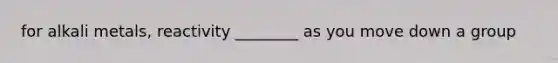 for alkali metals, reactivity ________ as you move down a group