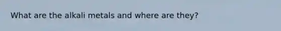 What are the alkali metals and where are they?