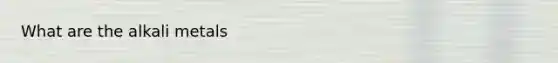 What are the <a href='https://www.questionai.com/knowledge/kQIKlobdF8-alkali-metals' class='anchor-knowledge'>alkali metals</a>