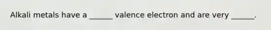 Alkali metals have a ______ valence electron and are very ______.