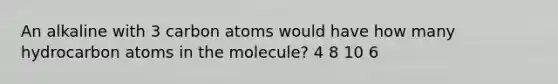 An alkaline with 3 carbon atoms would have how many hydrocarbon atoms in the molecule? 4 8 10 6