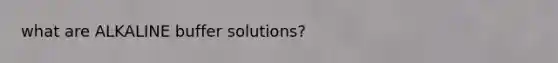 what are ALKALINE buffer solutions?