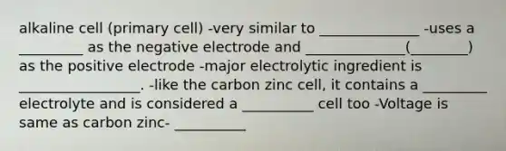 alkaline cell (primary cell) -very similar to ______________ -uses a _________ as the negative electrode and ______________(________) as the positive electrode -major electrolytic ingredient is _________________. -like the carbon zinc cell, it contains a _________ electrolyte and is considered a __________ cell too -Voltage is same as carbon zinc- __________