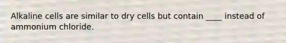 Alkaline cells are similar to dry cells but contain ____ instead of ammonium chloride.