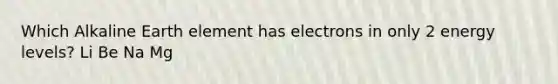 Which Alkaline Earth element has electrons in only 2 energy levels? Li Be Na Mg