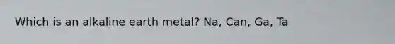 Which is an alkaline earth metal? Na, Can, Ga, Ta