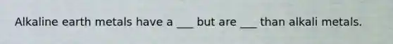 Alkaline earth metals have a ___ but are ___ than alkali metals.