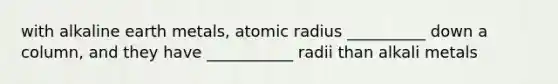 with alkaline earth metals, atomic radius __________ down a column, and they have ___________ radii than alkali metals