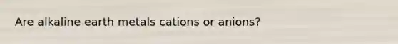 Are alkaline earth metals cations or anions?