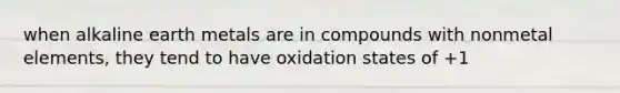 when alkaline earth metals are in compounds with nonmetal elements, they tend to have oxidation states of +1