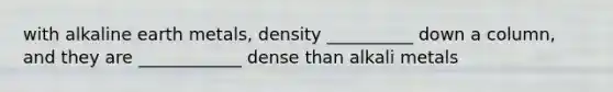 with alkaline earth metals, density __________ down a column, and they are ____________ dense than alkali metals