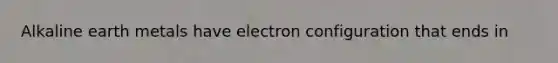 Alkaline earth metals have electron configuration that ends in