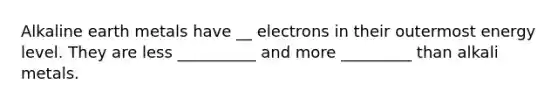 Alkaline earth metals have __ electrons in their outermost energy level. They are less __________ and more _________ than alkali metals.