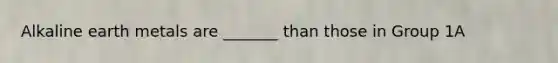 Alkaline earth metals are _______ than those in Group 1A