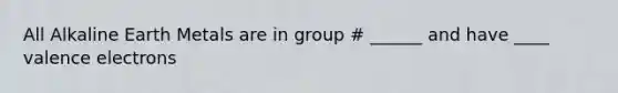 All Alkaline Earth Metals are in group # ______ and have ____ valence electrons