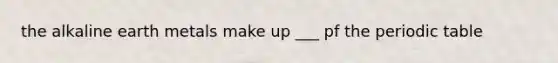 the alkaline earth metals make up ___ pf the periodic table