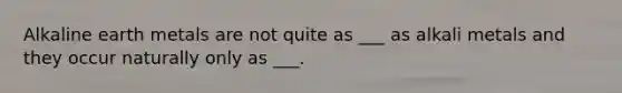 Alkaline earth metals are not quite as ___ as alkali metals and they occur naturally only as ___.